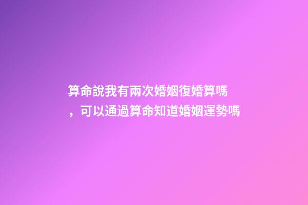 算命說我有兩次婚姻復婚算嗎，可以通過算命知道婚姻運勢嗎